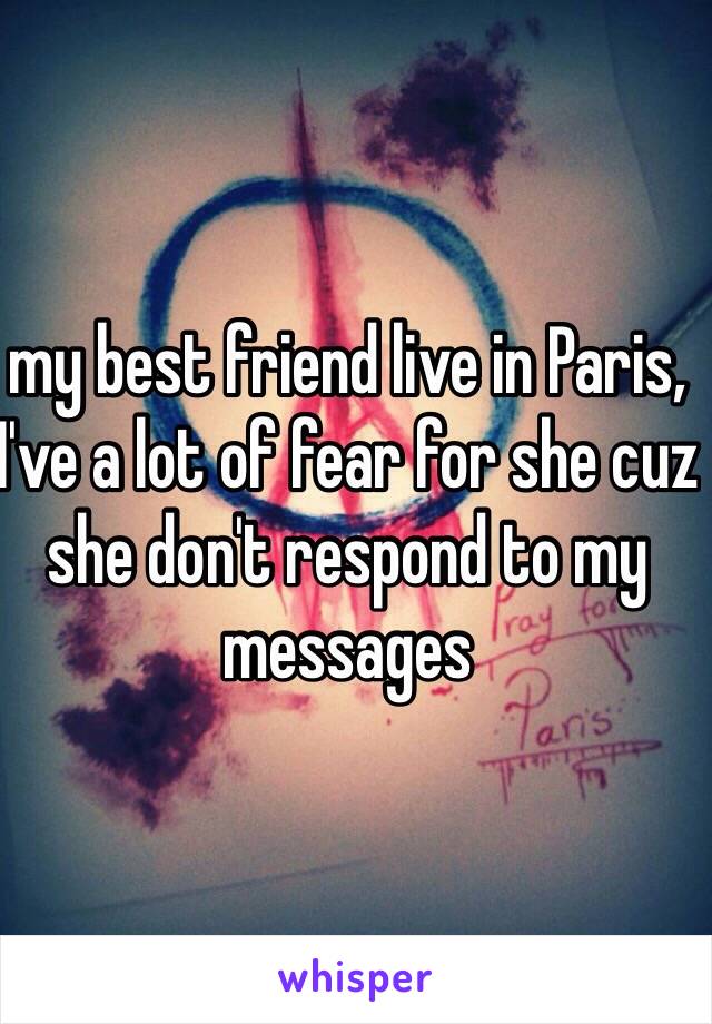 my best friend live in Paris, I've a lot of fear for she cuz she don't respond to my messages 