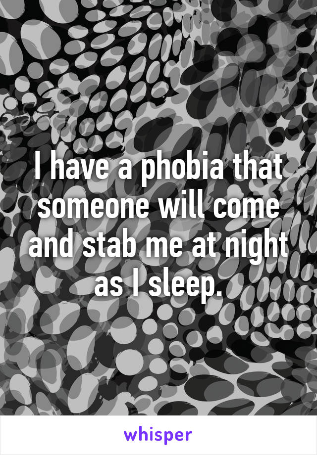 I have a phobia that someone will come and stab me at night as I sleep.