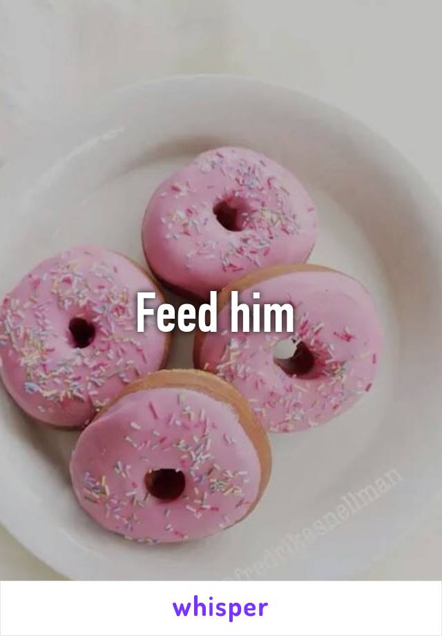 Feed him 