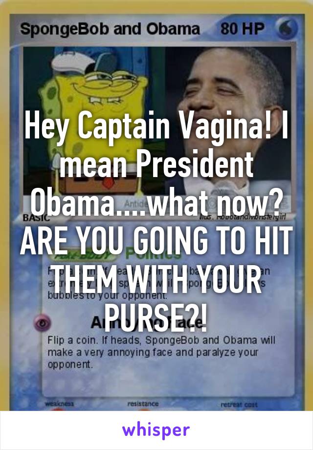 Hey Captain Vagina! I mean President Obama....what now? ARE YOU GOING TO HIT THEM WITH YOUR PURSE?!