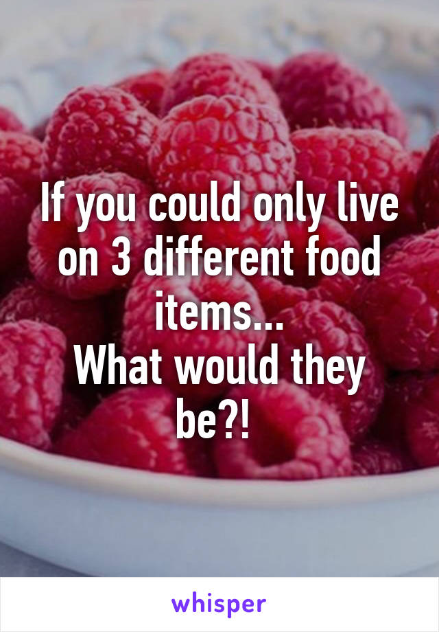 If you could only live on 3 different food items...
What would they be?! 