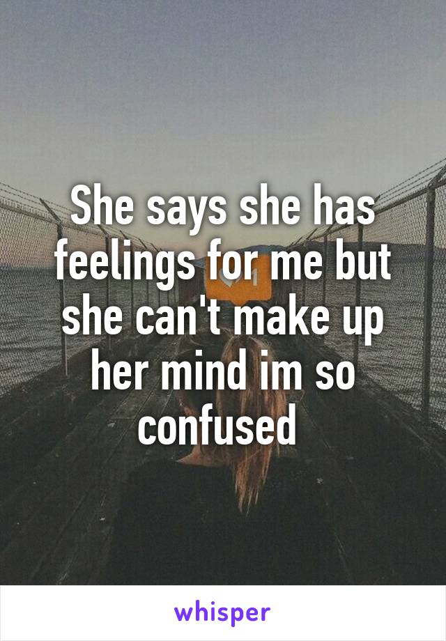 She says she has feelings for me but she can't make up her mind im so confused 