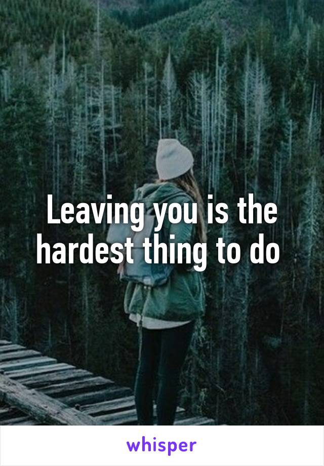 Leaving you is the hardest thing to do 