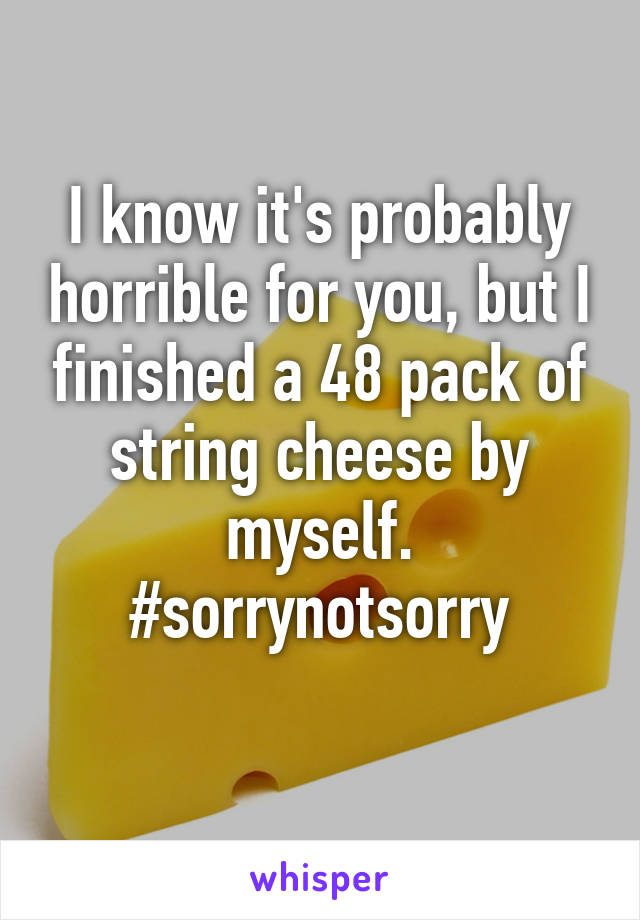 I know it's probably horrible for you, but I finished a 48 pack of string cheese by myself. #sorrynotsorry
