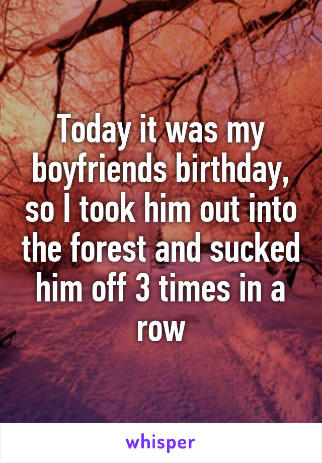 Today it was my boyfriends birthday, so I took him out into the forest and sucked him off 3 times in a row