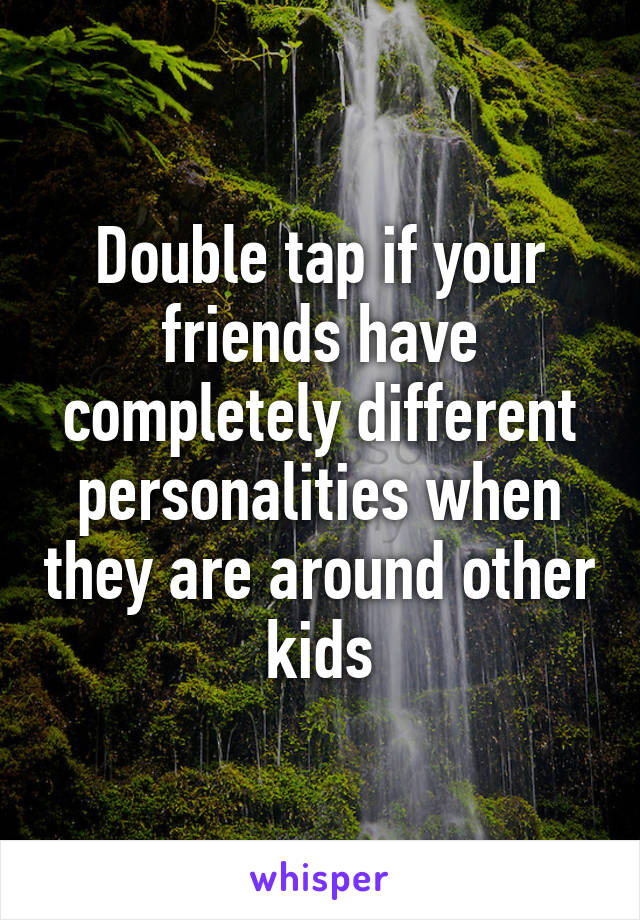 Double tap if your friends have completely different personalities when they are around other kids