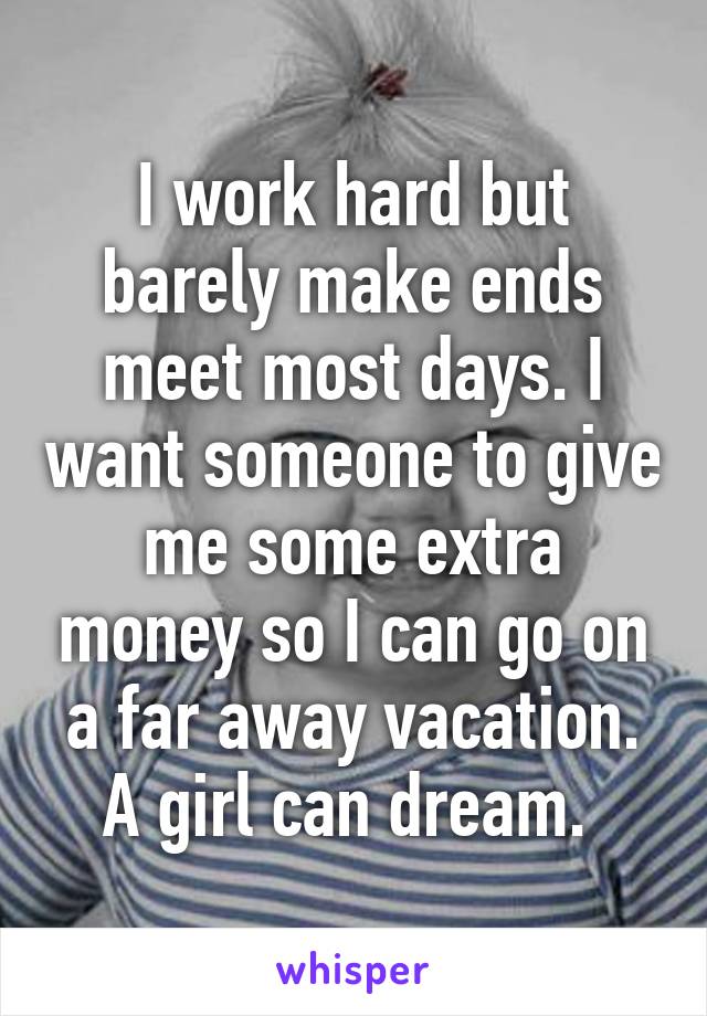 I work hard but barely make ends meet most days. I want someone to give me some extra money so I can go on a far away vacation. A girl can dream. 