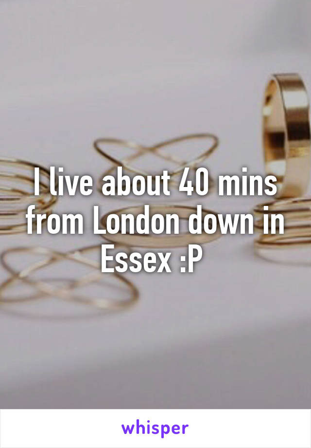 I live about 40 mins from London down in Essex :P 