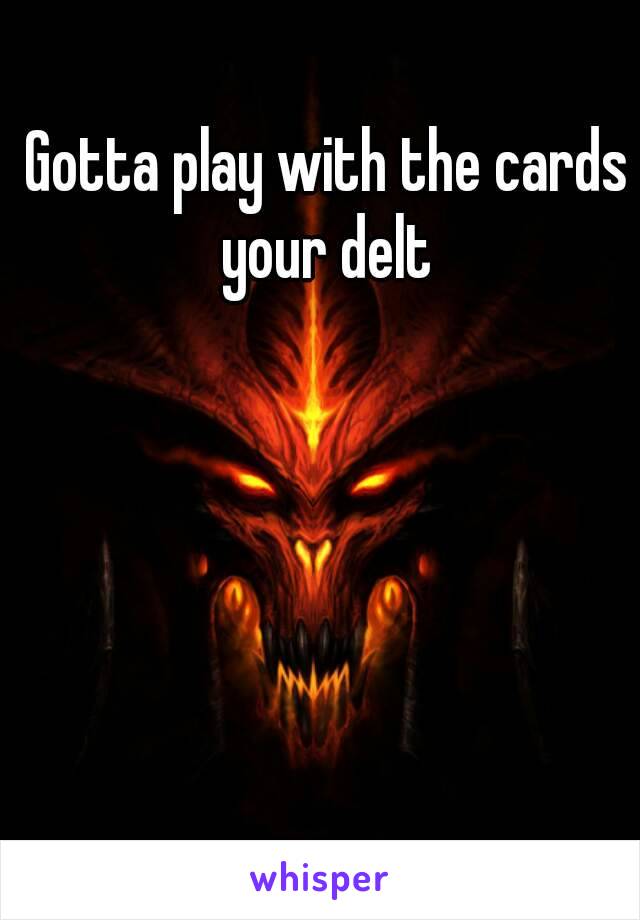 Gotta play with the cards your delt 