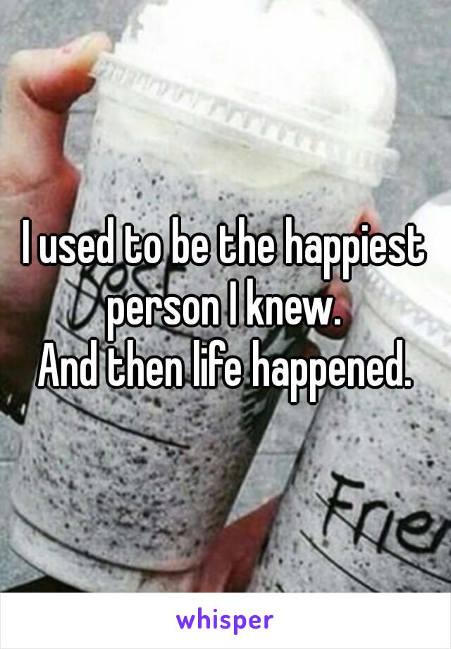 I used to be the happiest person I knew. 
And then life happened.