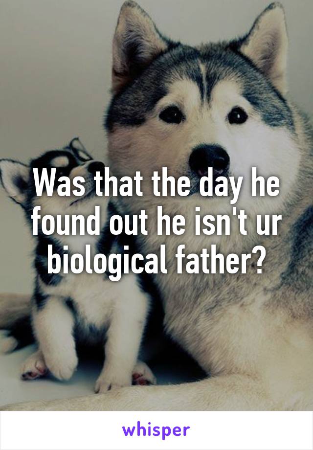 Was that the day he found out he isn't ur biological father?