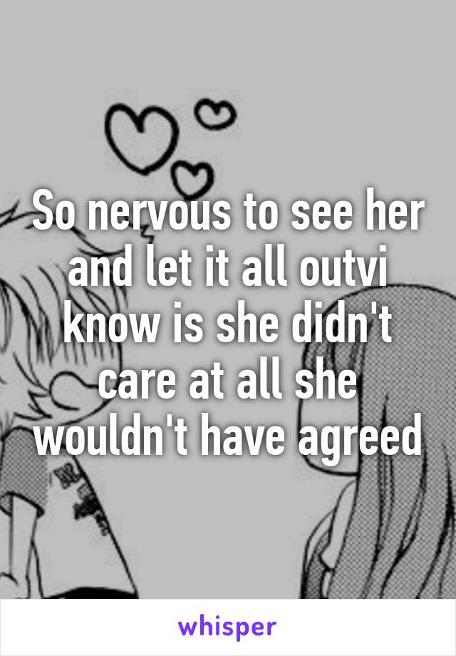 So nervous to see her and let it all outvi know is she didn't care at all she wouldn't have agreed