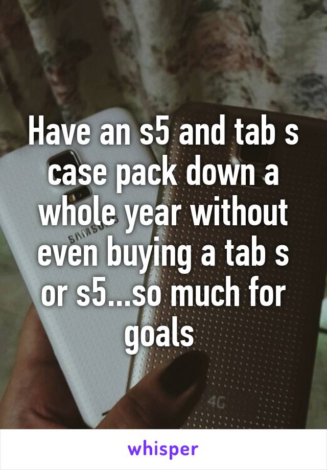 Have an s5 and tab s case pack down a whole year without even buying a tab s or s5...so much for goals 