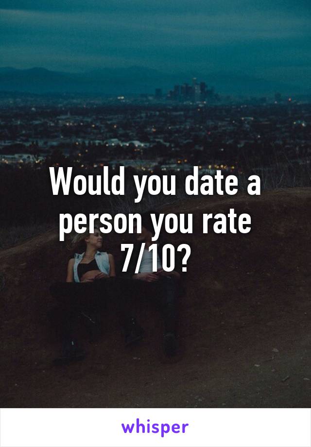 Would you date a person you rate 7/10?