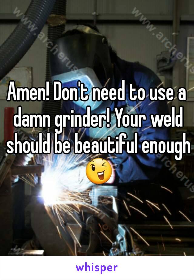 Amen! Don't need to use a damn grinder! Your weld should be beautiful enough 😉