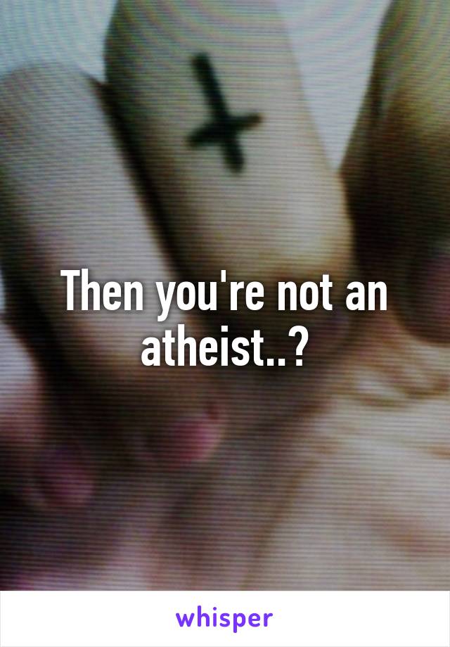 Then you're not an atheist..?