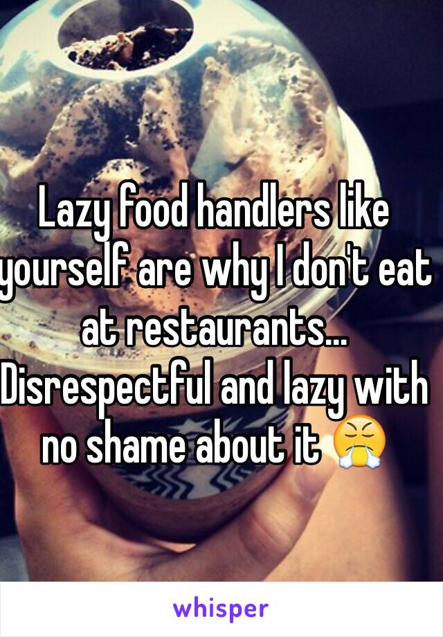 Lazy food handlers like yourself are why I don't eat at restaurants... Disrespectful and lazy with no shame about it 😤