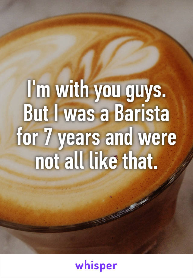 I'm with you guys.
But I was a Barista for 7 years and were not all like that.
