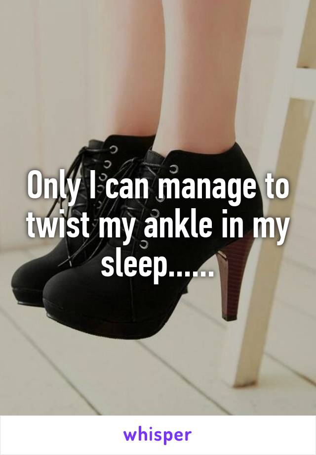 Only I can manage to twist my ankle in my sleep......