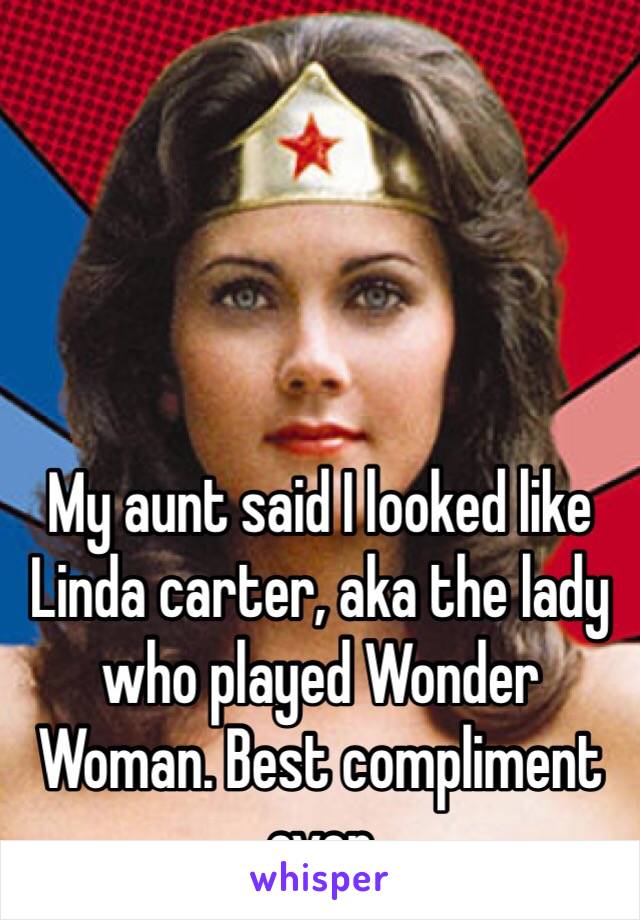 My aunt said I looked like Linda carter, aka the lady who played Wonder Woman. Best compliment ever