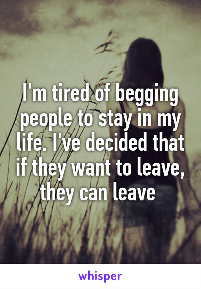 I'm tired of begging people to stay in my life. I've decided that if they want to leave, they can leave 