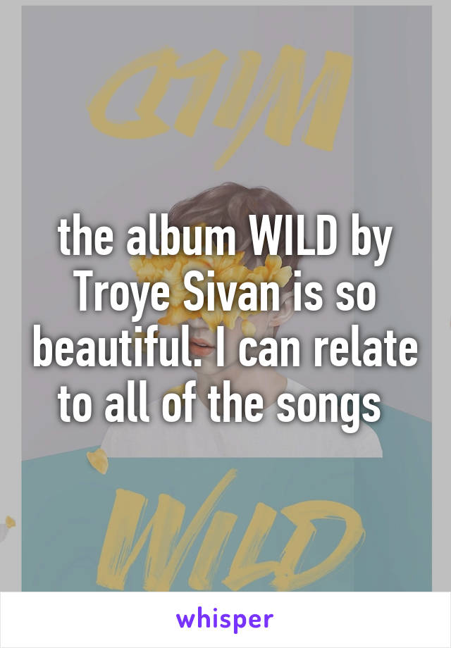 the album WILD by Troye Sivan is so beautiful. I can relate to all of the songs 