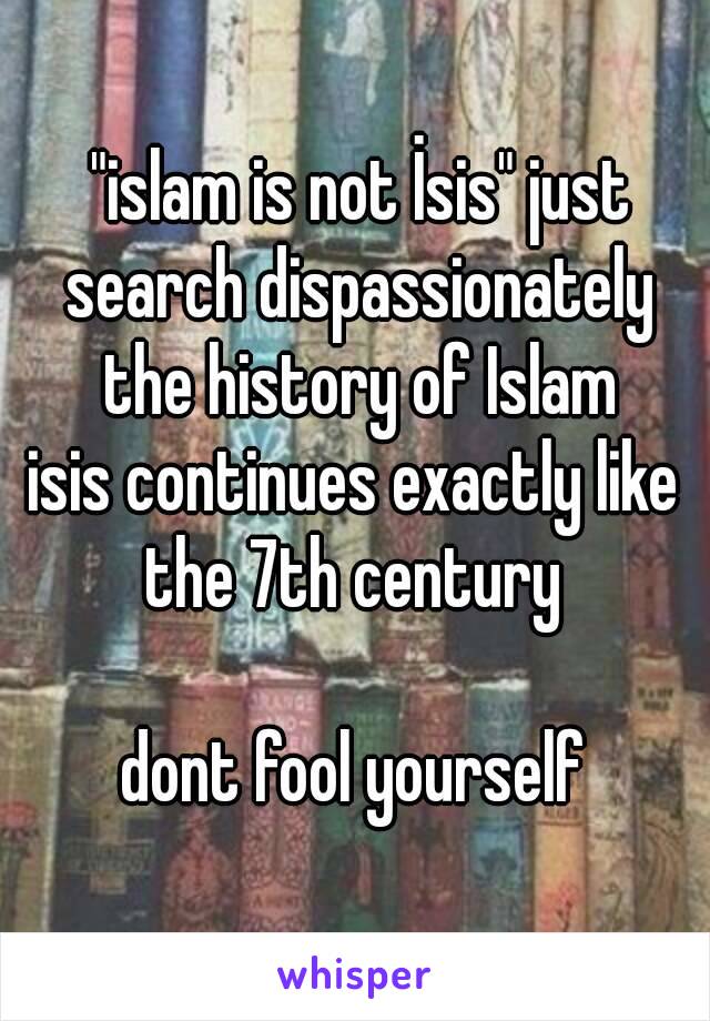  "islam is not İsis" just search dispassionately the history of Islam
isis continues exactly like the 7th century 

dont fool yourself