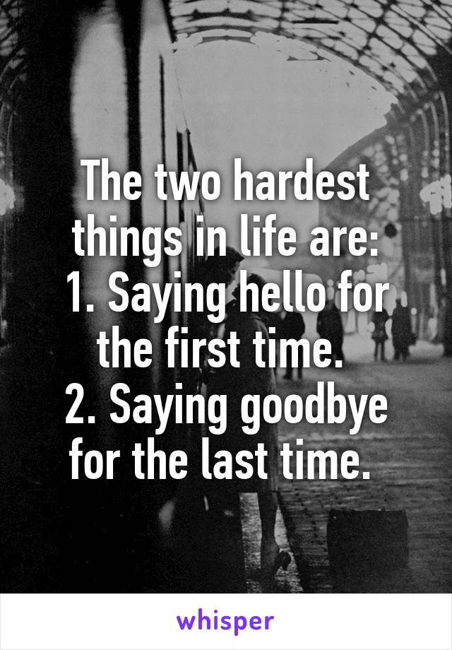 The two hardest things in life are:
1. Saying hello for the first time. 
2. Saying goodbye for the last time. 