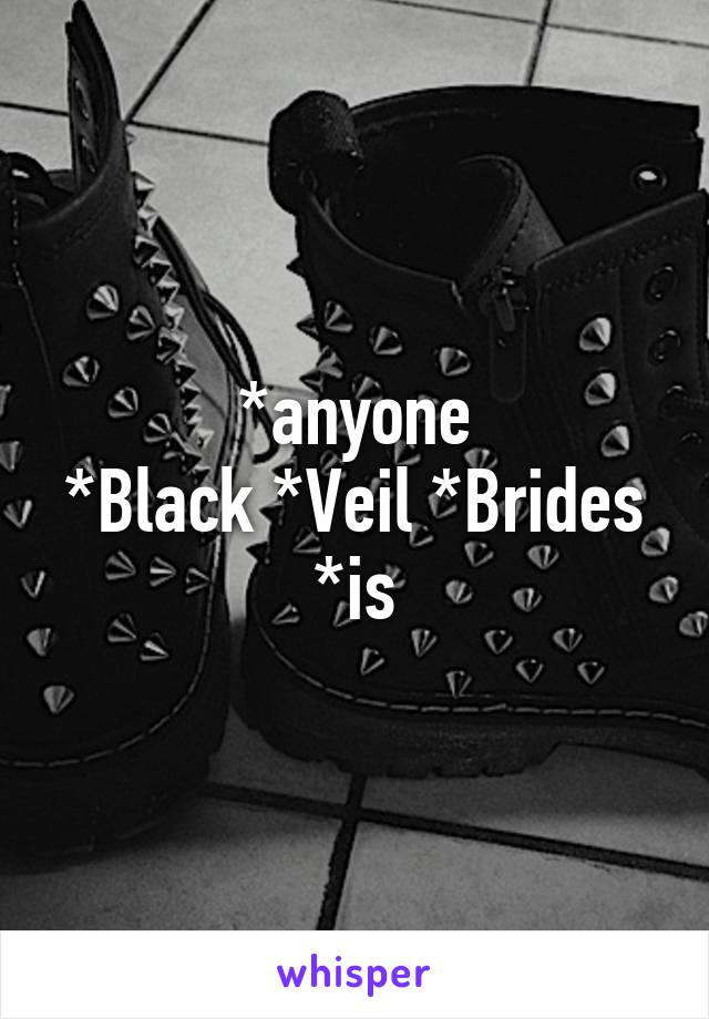 *anyone
*Black *Veil *Brides
*is