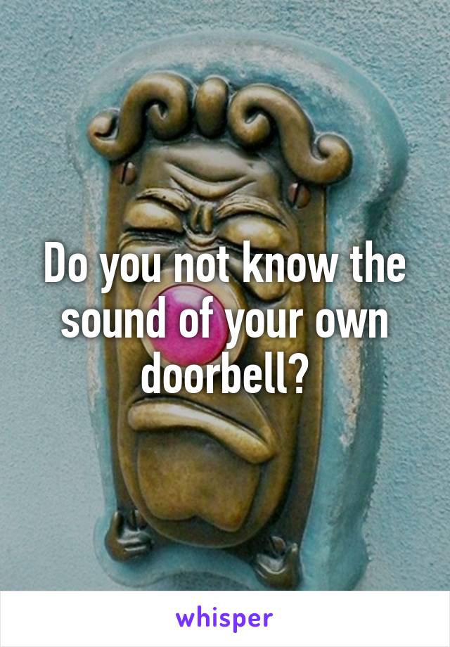 Do you not know the sound of your own doorbell?