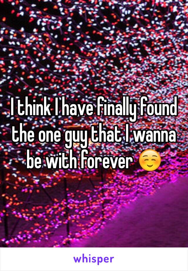 I think I have finally found the one guy that I wanna be with forever ☺️