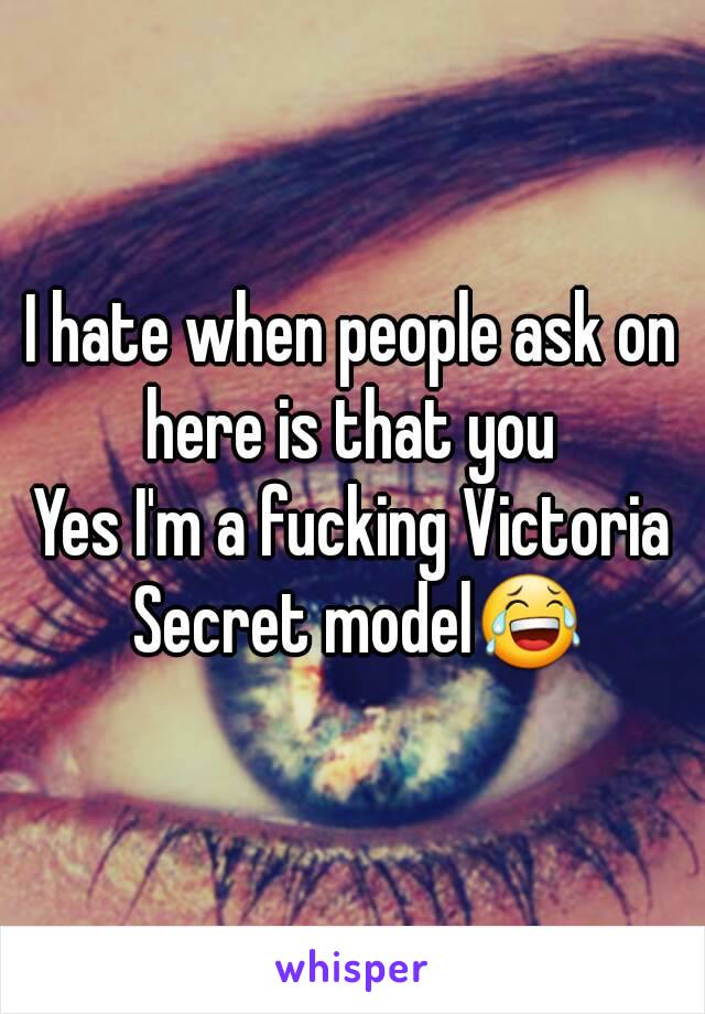 I hate when people ask on here is that you 
Yes I'm a fucking Victoria Secret model😂