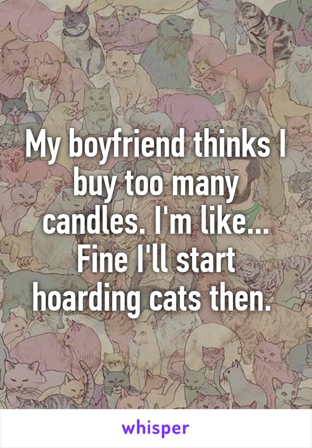 My boyfriend thinks I buy too many candles. I'm like... Fine I'll start hoarding cats then. 