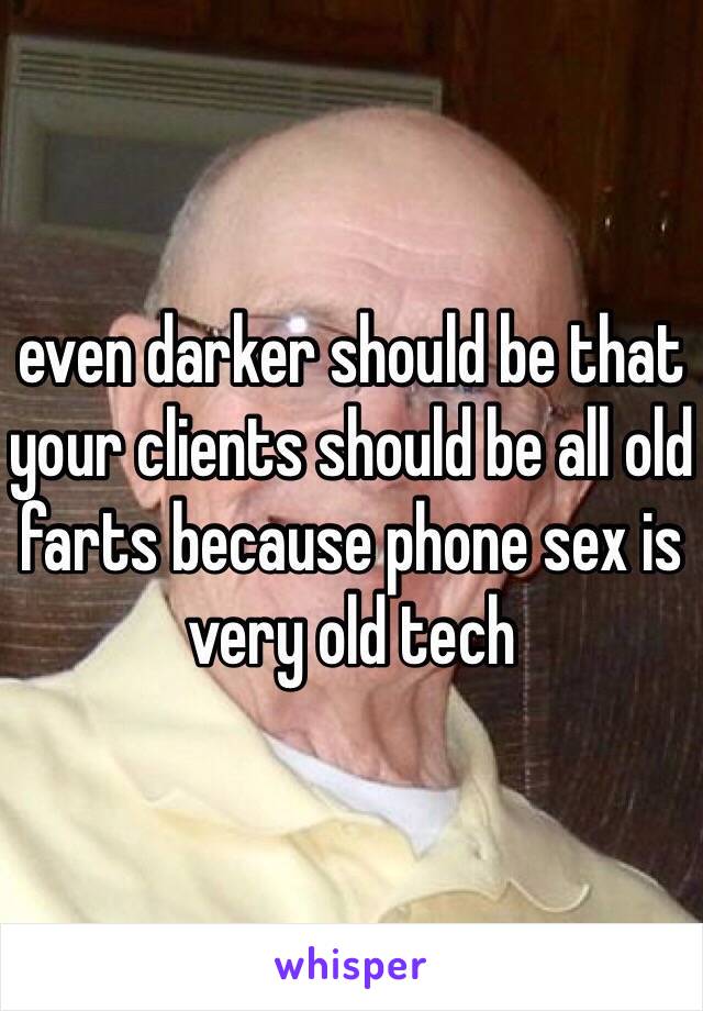 even darker should be that your clients should be all old farts because phone sex is very old tech