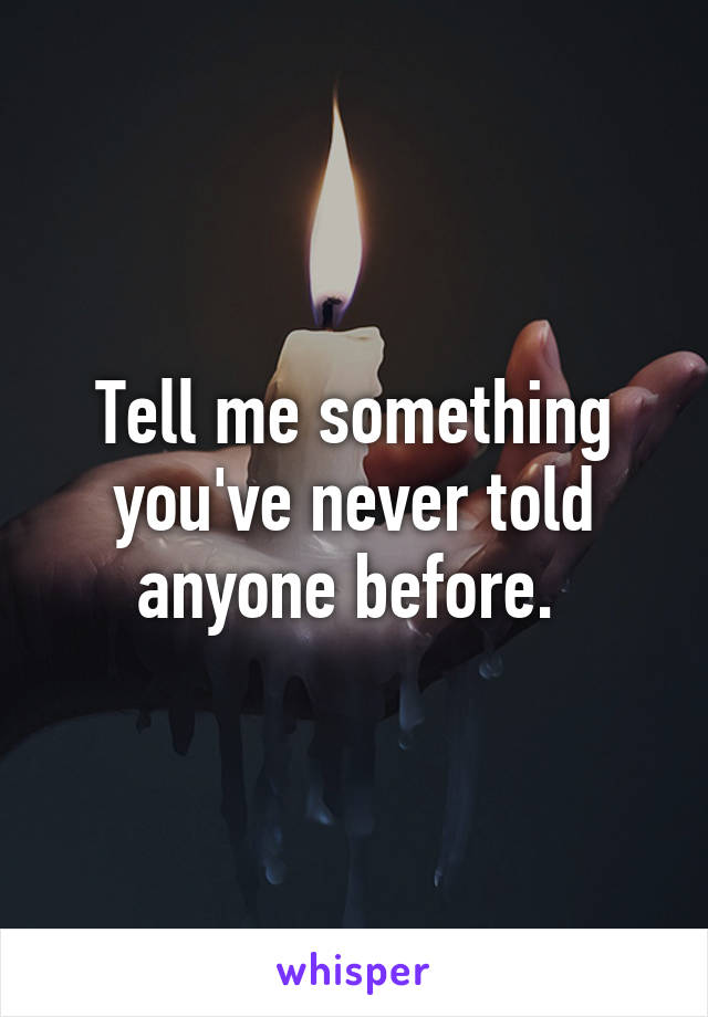 Tell me something you've never told anyone before. 