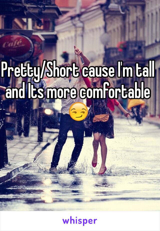 Pretty/Short cause I'm tall and Its more comfortable 😏