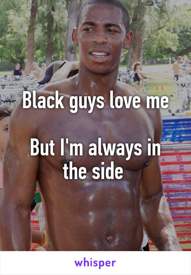 Black guys love me

But I'm always in the side 