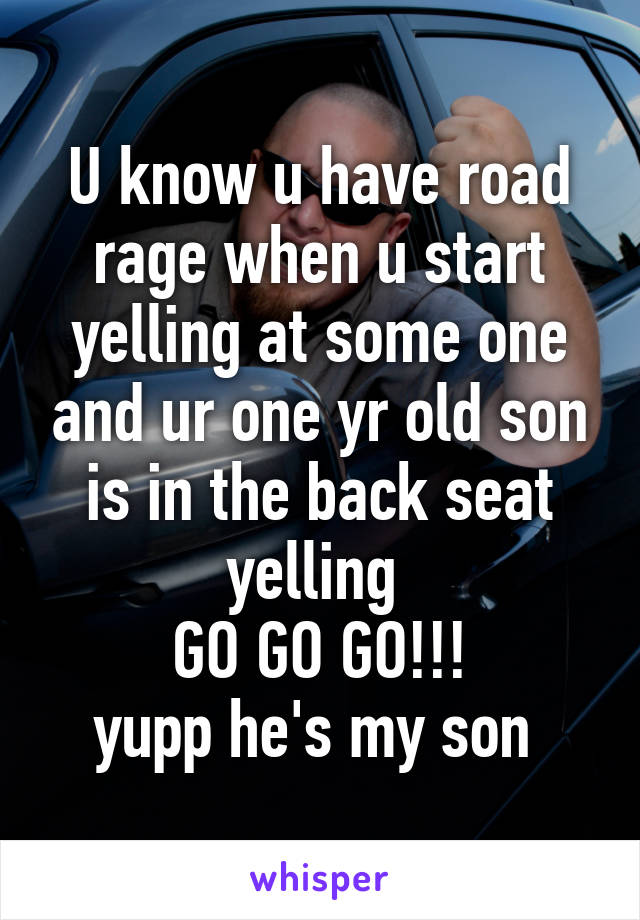 U know u have road rage when u start yelling at some one and ur one yr old son is in the back seat yelling 
GO GO GO!!!
yupp he's my son 