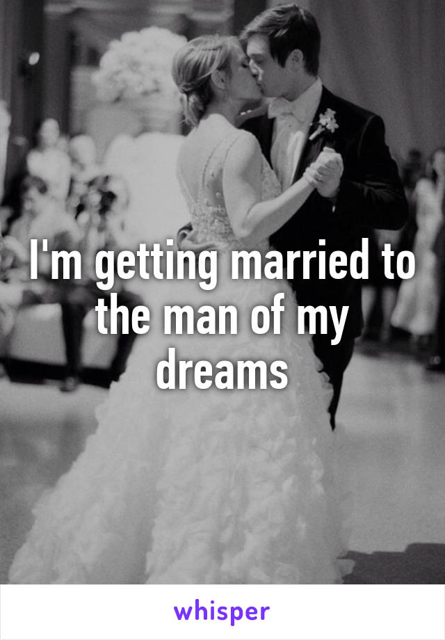 I'm getting married to the man of my dreams