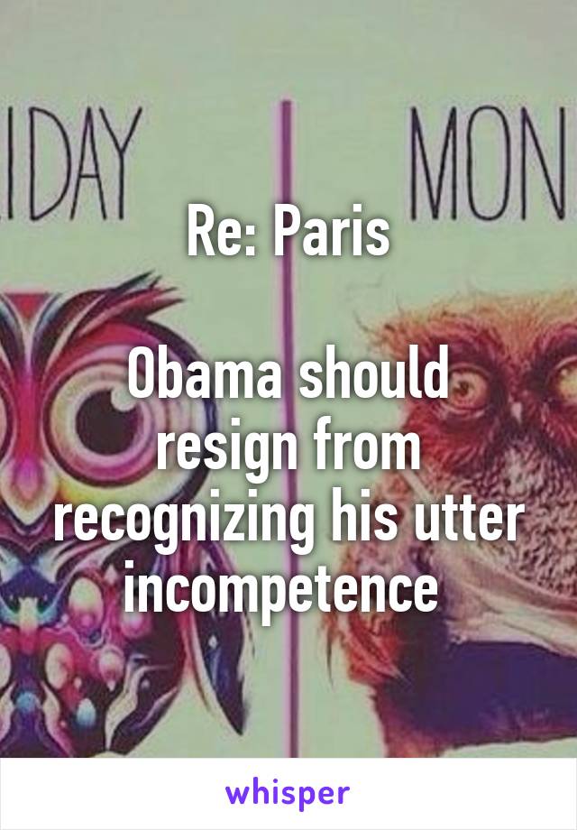 Re: Paris

Obama should resign from recognizing his utter incompetence 