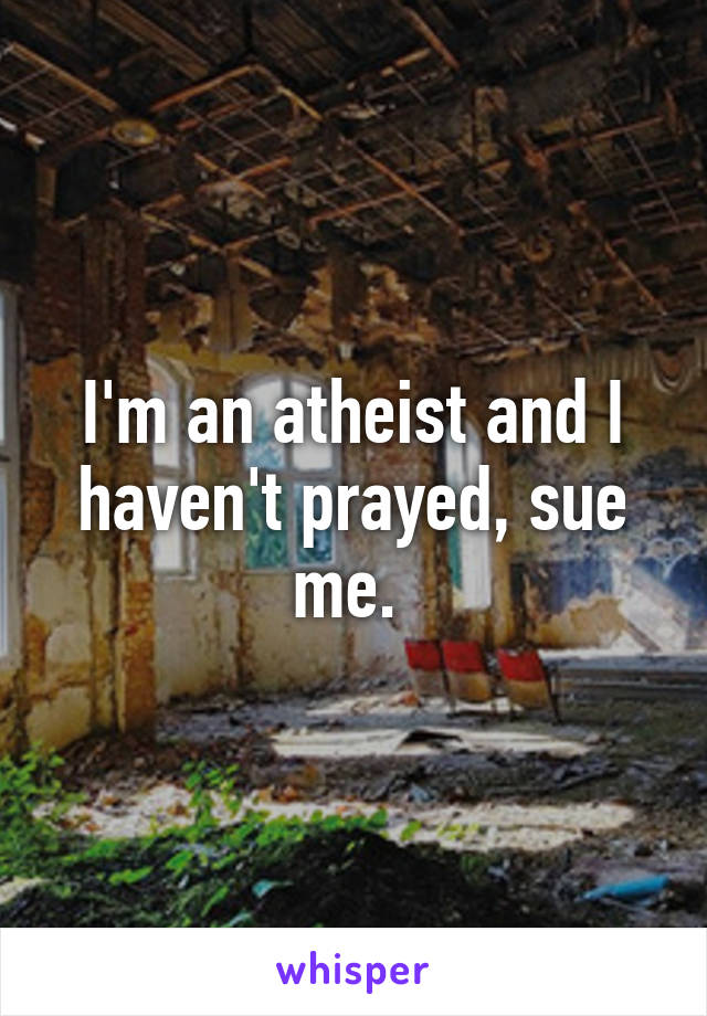 I'm an atheist and I haven't prayed, sue me. 