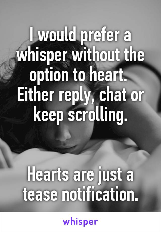 I would prefer a whisper without the option to heart.  Either reply, chat or keep scrolling.


Hearts are just a tease notification.