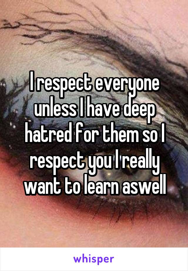 I respect everyone unless I have deep hatred for them so I respect you I really want to learn aswell