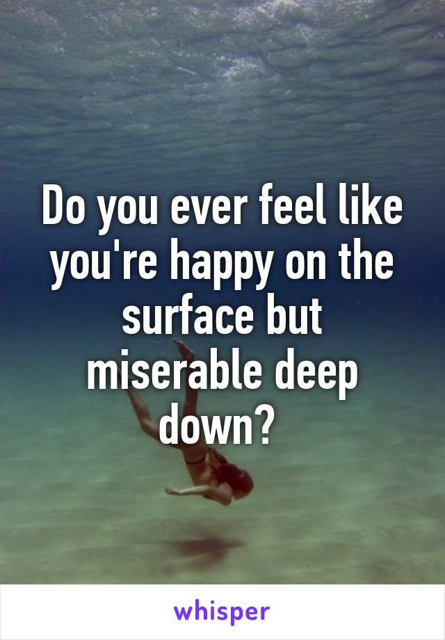 Do you ever feel like you're happy on the surface but miserable deep down? 