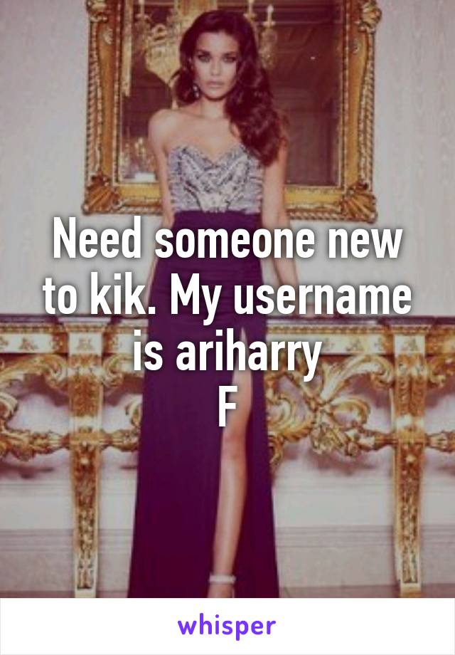 Need someone new to kik. My username is ariharry
F