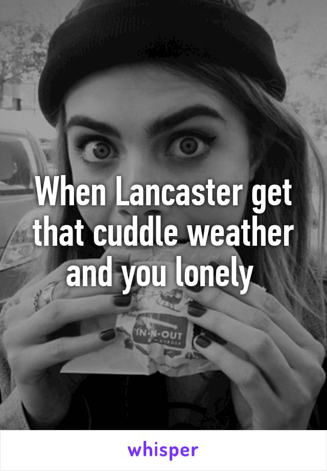 When Lancaster get that cuddle weather and you lonely 