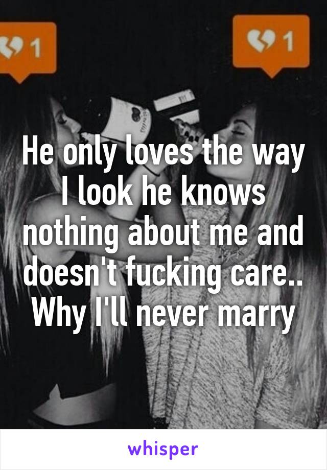 He only loves the way I look he knows nothing about me and doesn't fucking care.. Why I'll never marry