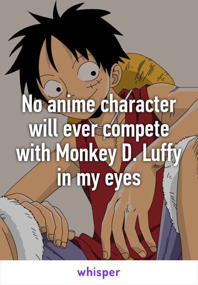 No anime character will ever compete with Monkey D. Luffy in my eyes