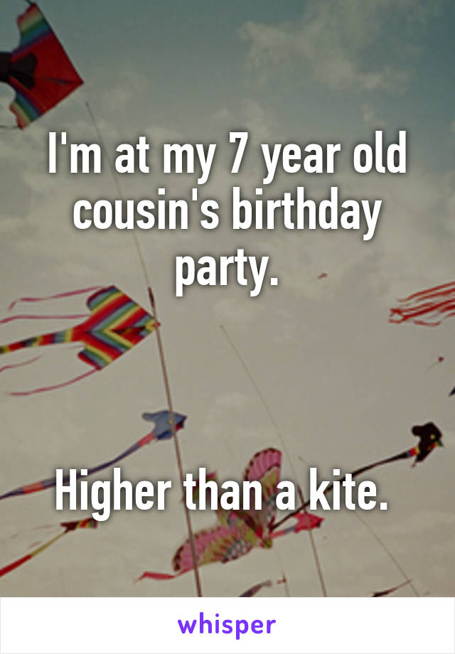 I'm at my 7 year old cousin's birthday party.



Higher than a kite. 