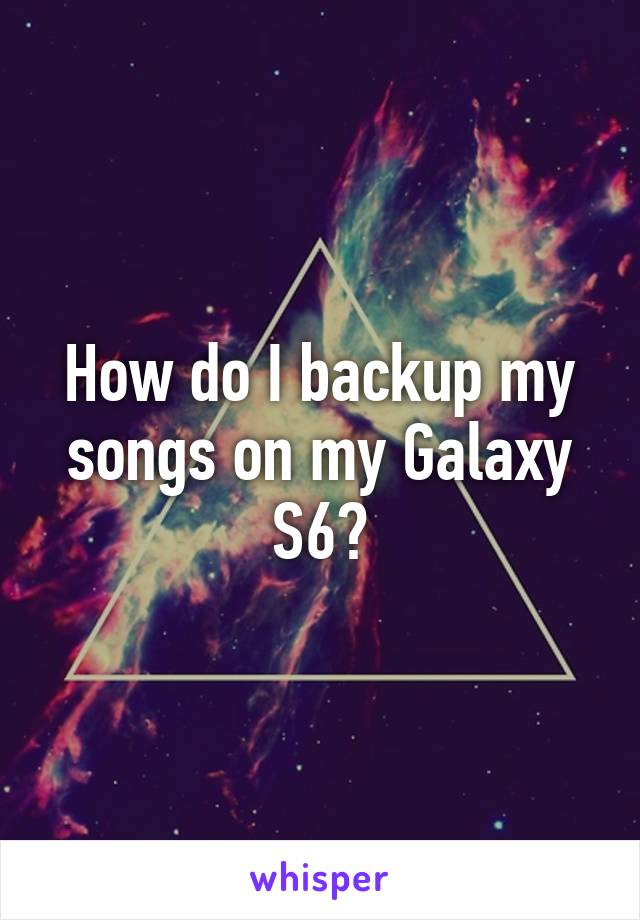 How do I backup my songs on my Galaxy S6?